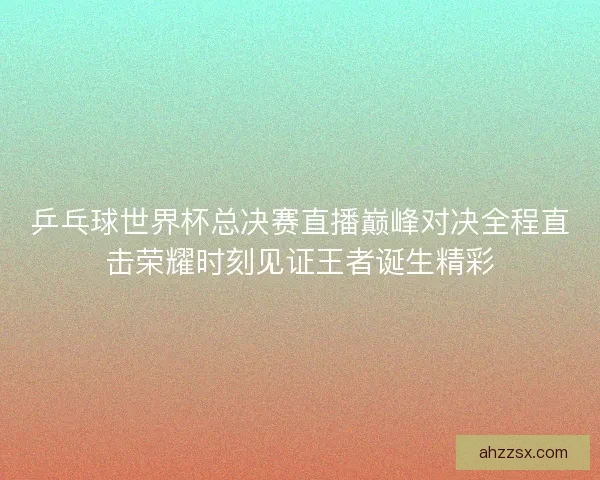 乒乓球世界杯总决赛直播巅峰对决全程直击荣耀时刻见证王者诞生精彩