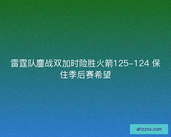 雷霆队鏖战双加时险胜火箭125-124 保住季后赛希望
