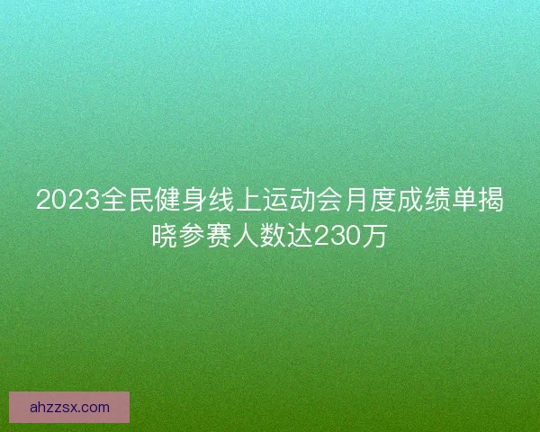 2023全民健身线上运动会月度成绩单揭晓参赛人数达230万