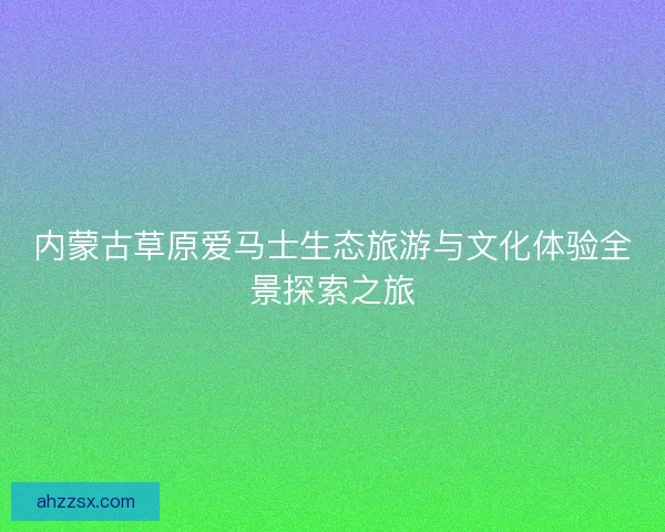 内蒙古草原爱马士生态旅游与文化体验全景探索之旅