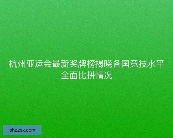 杭州亚运会最新奖牌榜揭晓各国竞技水平全面比拼情况