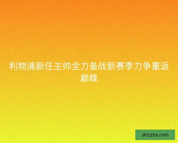 利物浦新任主帅全力备战新赛季力争重返巅峰