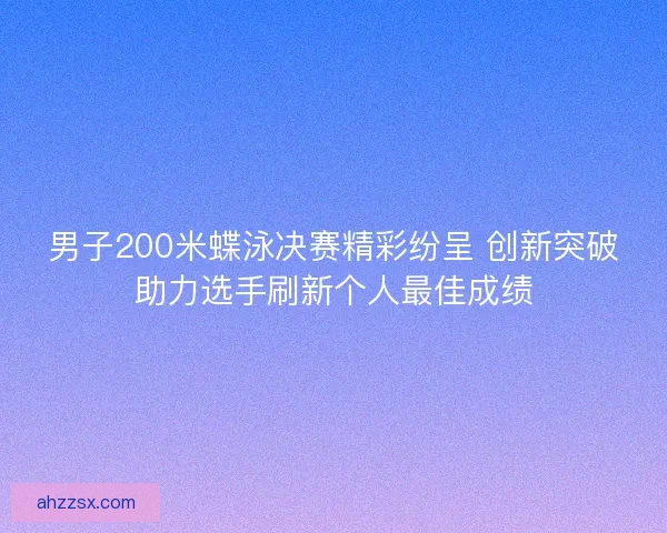 男子200米蝶泳决赛精彩纷呈 创新突破助力选手刷新个人最佳成绩 男子200米蝶泳决赛精彩纷呈 创新突破助力选手刷新个人最佳成绩