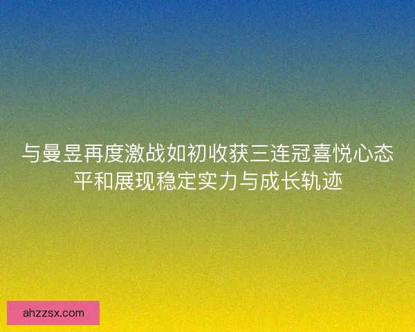 与曼昱再度激战如初收获三连冠喜悦心态平和展现稳定实力与成长轨迹