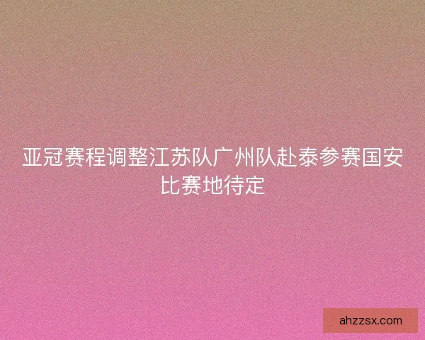 亚冠赛程调整江苏队广州队赴泰参赛国安比赛地待定 亚冠赛程调整江苏队广州队赴泰参赛国安比赛地待定