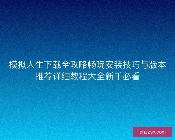 模拟人生下载全攻略畅玩安装技巧与版本推荐详细教程大全新手必看 模拟人生下载全攻略畅玩安装技巧与版本推荐详细教程大全新手必看