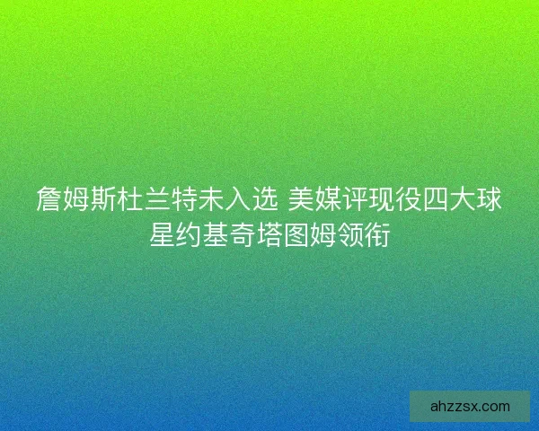 詹姆斯杜兰特未入选 美媒评现役四大球星约基奇塔图姆领衔