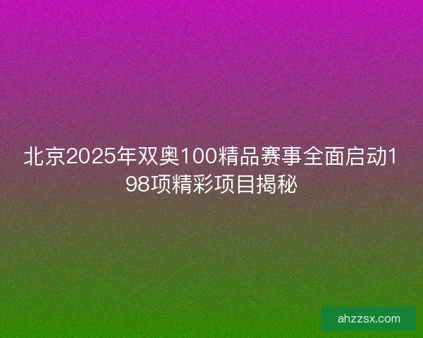 北京2025年双奥100精品赛事全面启动198项精彩项目揭秘 北京2025年双奥100精品赛事全面启动198项精彩项目揭秘