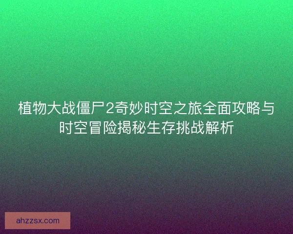 植物大战僵尸2奇妙时空之旅全面攻略与时空冒险揭秘生存挑战解析