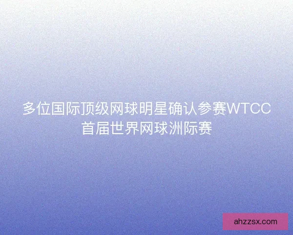 多位国际顶级网球明星确认参赛WTCC首届世界网球洲际赛